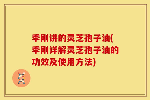 季刚讲的灵芝孢子油(季刚详解灵芝孢子油的功效及使用方法)