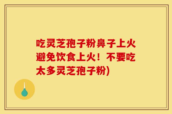 吃灵芝孢子粉鼻子上火避免饮食上火!不要吃太多灵芝孢子粉) 吃灵芝孢子粉鼻子上火避免饮食上火!不要吃太多灵芝孢子粉)