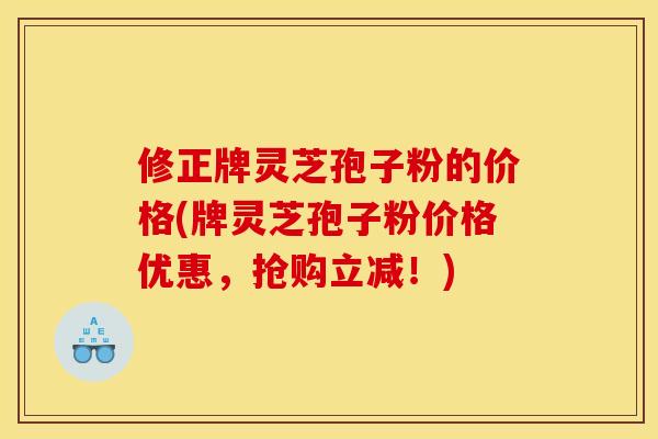 修正牌灵芝孢子粉的价格(牌灵芝孢子粉价格优惠，抢购立减！)