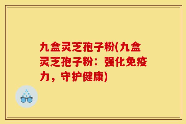 九盒灵芝孢子粉(九盒灵芝孢子粉:强化免疫力,守护健康) 九盒灵芝孢子粉(九盒灵芝孢子粉:强化免疫力,守护健康)