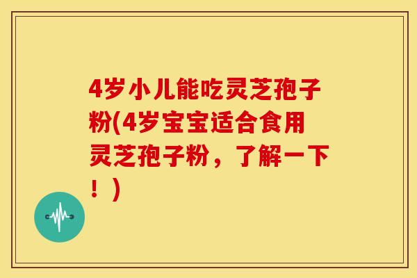 4岁小儿能吃灵芝孢子粉(4岁宝宝适合食用灵芝孢子粉，了解一下！)