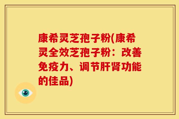康希灵芝孢子粉(康希灵全效芝孢子粉:改善免疫力、调节功能的佳品) 康希灵芝孢子粉(康希灵全效芝孢子粉:改善免疫力、调节功能的佳品)