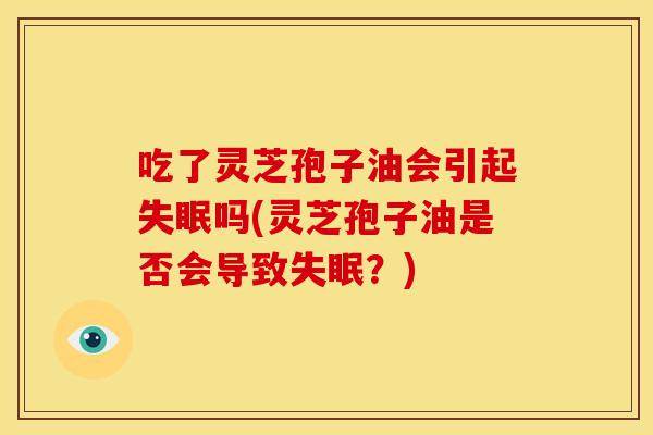 吃了灵芝孢子油会引起吗(灵芝孢子油是否会导致？)