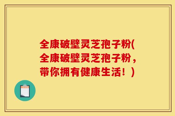 全康破壁灵芝孢子粉(全康破壁灵芝孢子粉,带你拥有健康生活!) 全康破壁灵芝孢子粉(全康破壁灵芝孢子粉,带你拥有健康生活!)