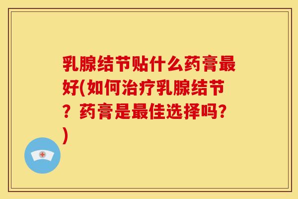 乳腺结节贴什么药膏好(如何乳腺结节?药膏是佳选择吗?) 乳腺结节贴什么药膏好(如何乳腺结节?药膏是佳选择吗?)