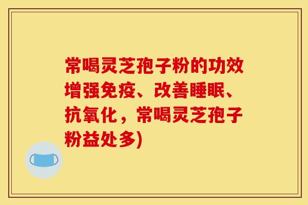 常喝灵芝孢子粉的功效增强免疫、改善、，常喝灵芝孢子粉益处多)