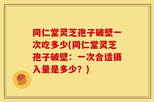 同仁堂灵芝孢子破壁一次吃多少(同仁堂灵芝孢子破壁:一次合适摄入量是多少?) 同仁堂灵芝孢子破壁一次吃多少(同仁堂灵芝孢子破壁:一次合适摄入量是多少?)