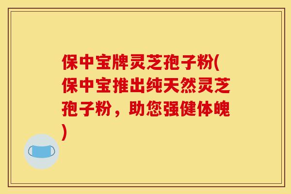 保中宝牌灵芝孢子粉(保中宝推出纯天然灵芝孢子粉,助您强健体魄) 保中宝牌灵芝孢子粉(保中宝推出纯天然灵芝孢子粉,助您强健体魄)
