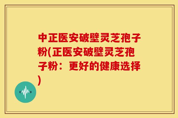 中正医安破壁灵芝孢子粉(正医安破壁灵芝孢子粉:更好的健康选择) 中正医安破壁灵芝孢子粉(正医安破壁灵芝孢子粉:更好的健康选择)