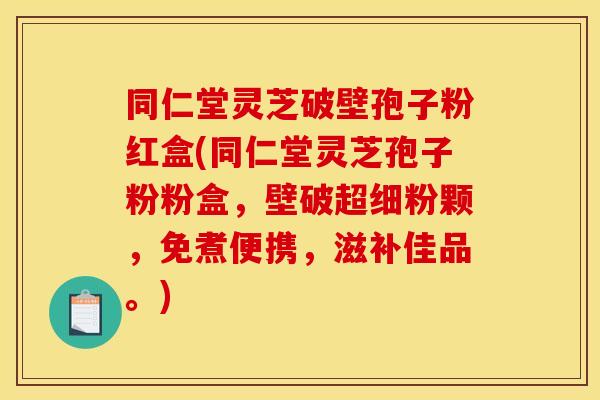 同仁堂灵芝破壁孢子粉红盒(同仁堂灵芝孢子粉粉盒，壁破超细粉颗，免煮便携，滋补佳品。)