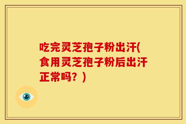 吃完灵芝孢子粉出汗(食用灵芝孢子粉后出汗正常吗?) 吃完灵芝孢子粉出汗(食用灵芝孢子粉后出汗正常吗?)
