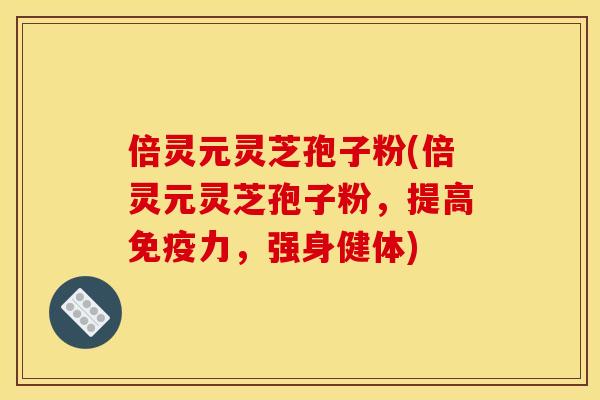 倍灵元灵芝孢子粉(倍灵元灵芝孢子粉,提高免疫力,强身健体) 倍灵元灵芝孢子粉(倍灵元灵芝孢子粉,提高免疫力,强身健体)