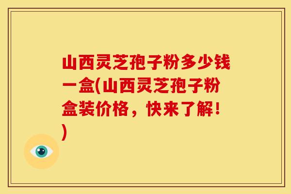 山西灵芝孢子粉多少钱一盒(山西灵芝孢子粉盒装价格,快来了解!) 山西灵芝孢子粉多少钱一盒(山西灵芝孢子粉盒装价格,快来了解!)