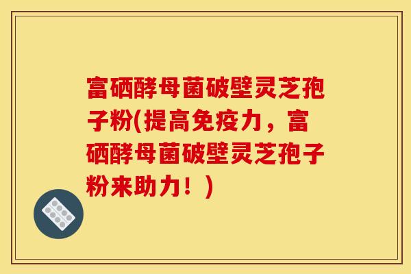 富硒酵母菌破壁灵芝孢子粉(提高免疫力,富硒酵母菌破壁灵芝孢子粉来助力!) 富硒酵母菌破壁灵芝孢子粉(提高免疫力,富硒酵母菌破壁灵芝孢子粉来助力!)