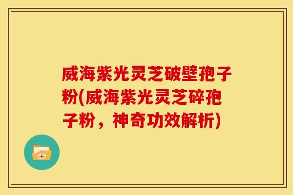威海紫光灵芝破壁孢子粉(威海紫光灵芝碎孢子粉,神奇功效解析) 威海紫光灵芝破壁孢子粉(威海紫光灵芝碎孢子粉,神奇功效解析)