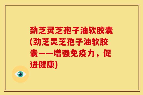 劲芝灵芝孢子油软胶囊(劲芝灵芝孢子油软胶囊——增强免疫力,促进健康) 劲芝灵芝孢子油软胶囊(劲芝灵芝孢子油软胶囊——增强免疫力,促进健康)
