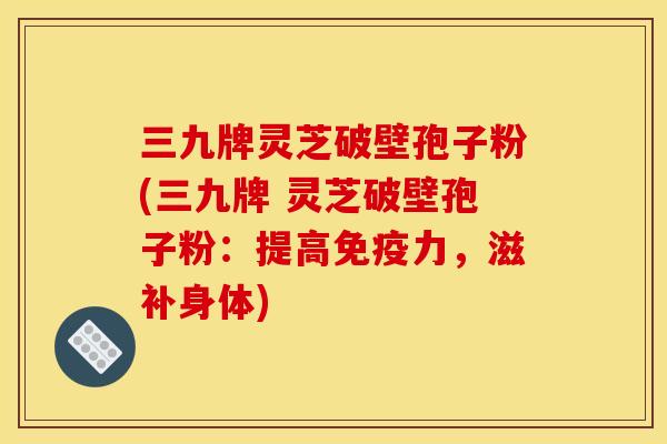 三九牌灵芝破壁孢子粉(三九牌 灵芝破壁孢子粉:提高免疫力,滋补身体) 三九牌灵芝破壁孢子粉(三九牌 灵芝破壁孢子粉:提高免疫力,滋补身体)