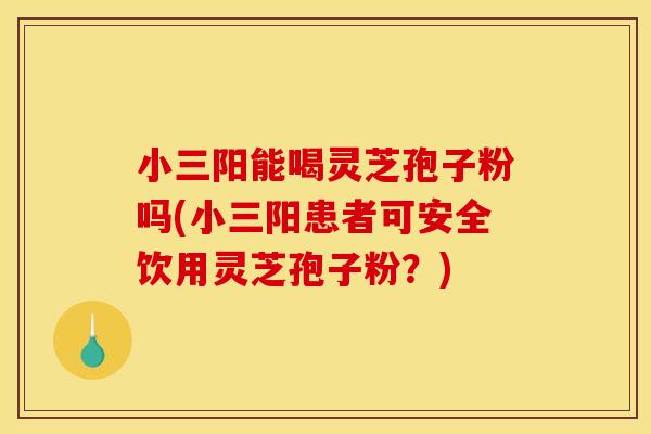 小三阳能喝灵芝孢子粉吗(小三阳患者可安全饮用灵芝孢子粉?) 小三阳能喝灵芝孢子粉吗(小三阳患者可安全饮用灵芝孢子粉?)
