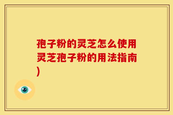 孢子粉的灵芝怎么使用灵芝孢子粉的用法指南) 孢子粉的灵芝怎么使用灵芝孢子粉的用法指南)