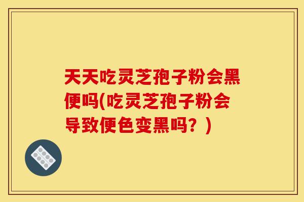 天天吃灵芝孢子粉会黑便吗(吃灵芝孢子粉会导致便色变黑吗?) 天天吃灵芝孢子粉会黑便吗(吃灵芝孢子粉会导致便色变黑吗?)