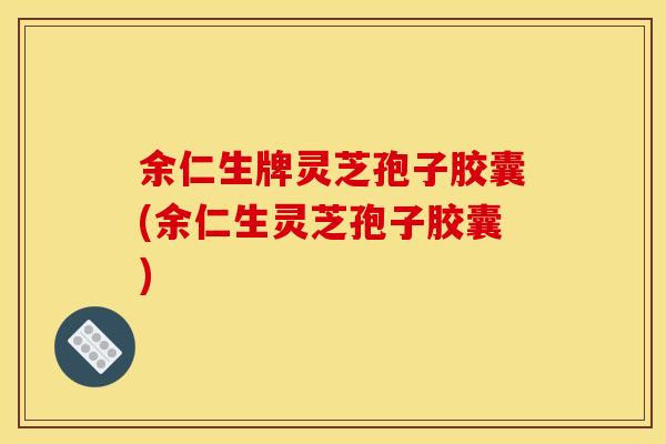 余仁生牌灵芝孢子胶囊(余仁生灵芝孢子胶囊) 余仁生牌灵芝孢子胶囊(余仁生灵芝孢子胶囊)