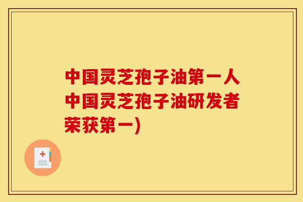 中国灵芝孢子油第一人中国灵芝孢子油研发者荣获第一) 中国灵芝孢子油第一人中国灵芝孢子油研发者荣获第一)