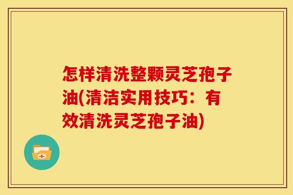 怎样清洗整颗灵芝孢子油(清洁实用技巧:有效清洗灵芝孢子油) 怎样清洗整颗灵芝孢子油(清洁实用技巧:有效清洗灵芝孢子油)