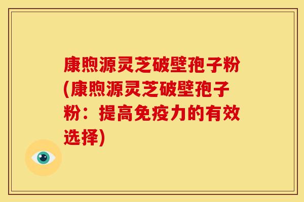 康煦源灵芝破壁孢子粉(康煦源灵芝破壁孢子粉:提高免疫力的有效选择) 康煦源灵芝破壁孢子粉(康煦源灵芝破壁孢子粉:提高免疫力的有效选择)