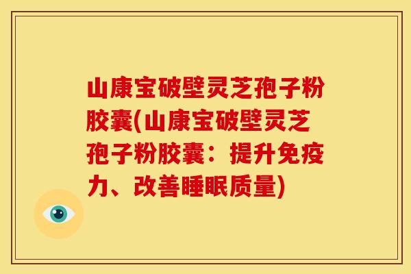 山康宝破壁灵芝孢子粉胶囊(山康宝破壁灵芝孢子粉胶囊:提升免疫力、改善质量) 山康宝破壁灵芝孢子粉胶囊(山康宝破壁灵芝孢子粉胶囊:提升免疫力、改善质量)