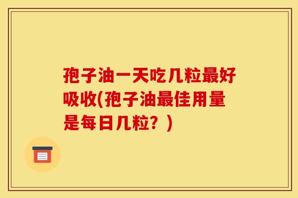 孢子油一天吃几粒好吸收(孢子油佳用量是每日几粒?) 孢子油一天吃几粒好吸收(孢子油佳用量是每日几粒?)