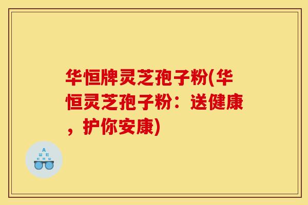 华恒牌灵芝孢子粉(华恒灵芝孢子粉:送健康,护你安康) 华恒牌灵芝孢子粉(华恒灵芝孢子粉:送健康,护你安康)