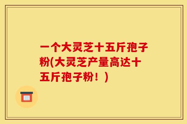 一个大灵芝十五斤孢子粉(大灵芝产量高达十五斤孢子粉!) 一个大灵芝十五斤孢子粉(大灵芝产量高达十五斤孢子粉!)