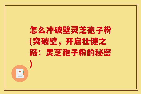 怎么冲破壁灵芝孢子粉(突破壁,开启壮健之路:灵芝孢子粉的秘密) 怎么冲破壁灵芝孢子粉(突破壁,开启壮健之路:灵芝孢子粉的秘密)