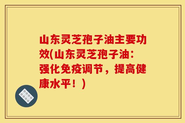 山东灵芝孢子油主要功效(山东灵芝孢子油:强化免疫调节,提高健康水平!) 山东灵芝孢子油主要功效(山东灵芝孢子油:强化免疫调节,提高健康水平!)
