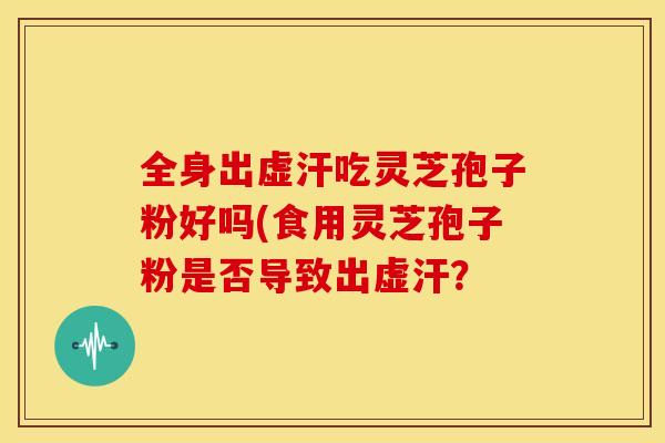 全身出虚汗吃灵芝孢子粉好吗(食用灵芝孢子粉是否导致出虚汗？