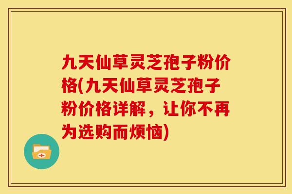 九天仙草灵芝孢子粉价格(九天仙草灵芝孢子粉价格详解，让你不再为选购而烦恼)