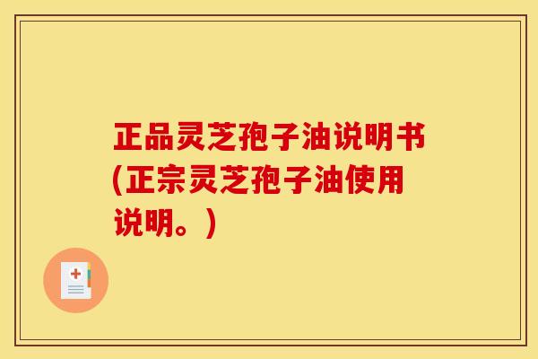 正品灵芝孢子油说明书(正宗灵芝孢子油使用说明。)