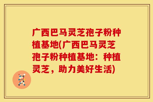 广西巴马灵芝孢子粉种植基地(广西巴马灵芝孢子粉种植基地:种植灵芝,助力美好生活) 广西巴马灵芝孢子粉种植基地(广西巴马灵芝孢子粉种植基地:种植灵芝,助力美好生活)