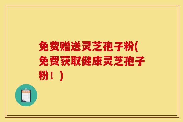 免费赠送灵芝孢子粉(免费获取健康灵芝孢子粉!) 免费赠送灵芝孢子粉(免费获取健康灵芝孢子粉!)