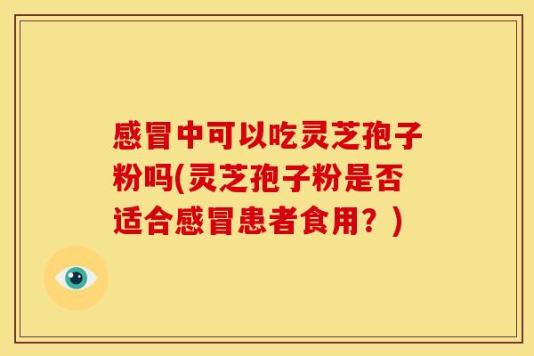 中可以吃灵芝孢子粉吗(灵芝孢子粉是否适合患者食用?) 中可以吃灵芝孢子粉吗(灵芝孢子粉是否适合患者食用?)