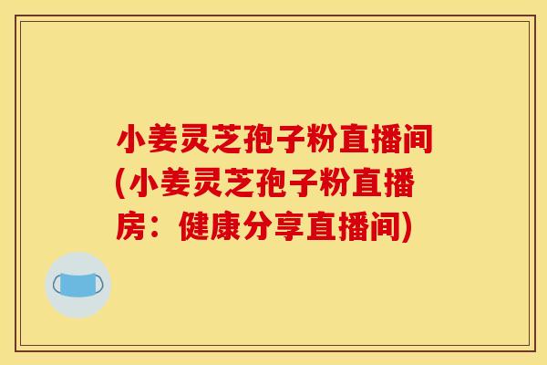 小姜灵芝孢子粉直播间(小姜灵芝孢子粉直播房:健康分享直播间) 小姜灵芝孢子粉直播间(小姜灵芝孢子粉直播房:健康分享直播间)