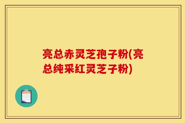 亮总赤灵芝孢子粉(亮总纯采红灵芝子粉) 亮总赤灵芝孢子粉(亮总纯采红灵芝子粉)