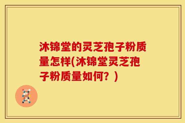 沐锦堂的灵芝孢子粉质量怎样(沐锦堂灵芝孢子粉质量如何?) 沐锦堂的灵芝孢子粉质量怎样(沐锦堂灵芝孢子粉质量如何?)