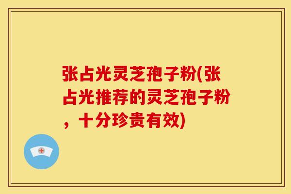 张占光灵芝孢子粉(张占光推荐的灵芝孢子粉，十分珍贵有效)