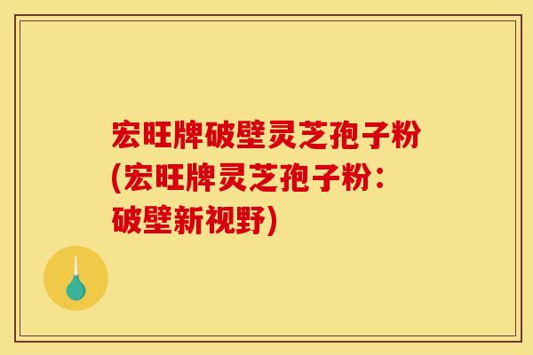 宏旺牌破壁灵芝孢子粉(宏旺牌灵芝孢子粉:破壁新视野) 宏旺牌破壁灵芝孢子粉(宏旺牌灵芝孢子粉:破壁新视野)