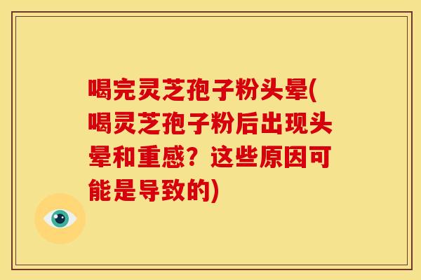 喝完灵芝孢子粉头晕(喝灵芝孢子粉后出现头晕和重感？这些原因可能是导致的)