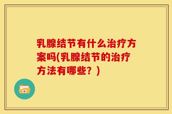 乳腺结节有什么方案吗(乳腺结节的方法有哪些?) 乳腺结节有什么方案吗(乳腺结节的方法有哪些?)
