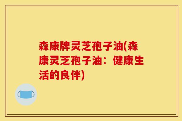 森康牌灵芝孢子油(森康灵芝孢子油：健康生活的良伴)