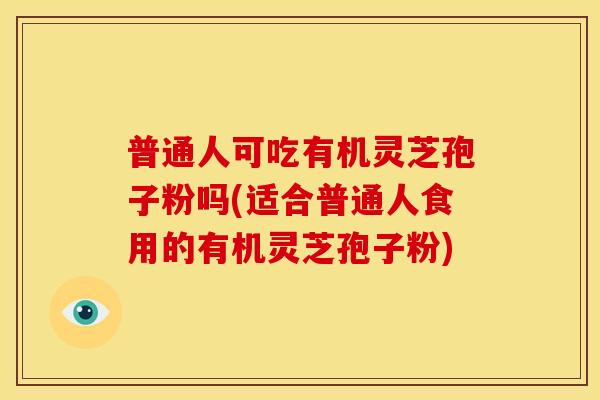 普通人可吃有机灵芝孢子粉吗(适合普通人食用的有机灵芝孢子粉) 普通人可吃有机灵芝孢子粉吗(适合普通人食用的有机灵芝孢子粉)
