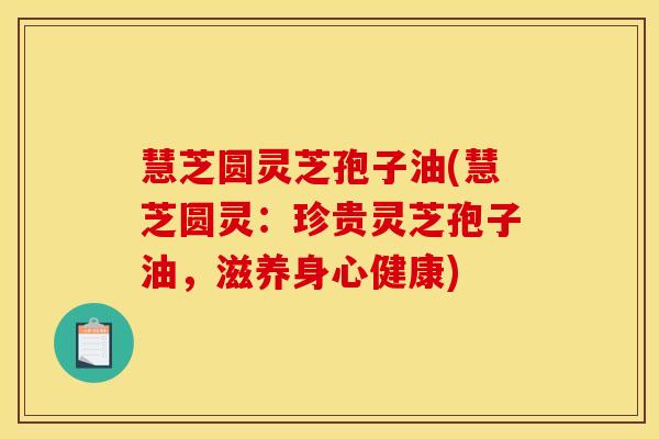 慧芝圆灵芝孢子油(慧芝圆灵:珍贵灵芝孢子油,滋养身心健康) 慧芝圆灵芝孢子油(慧芝圆灵:珍贵灵芝孢子油,滋养身心健康)